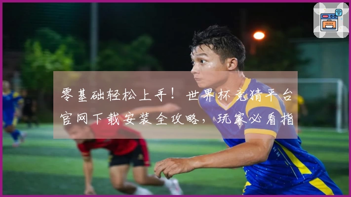 零基础轻松上手！世界杯竞猜平台官网下载安装全攻略，玩家必看指南。
