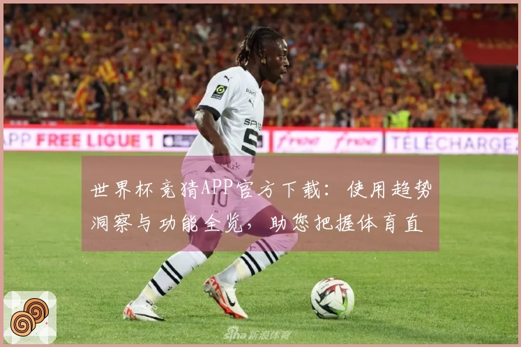 世界杯竞猜APP官方下载：使用趋势洞察与功能全览，助您把握体育直播观赛新体验