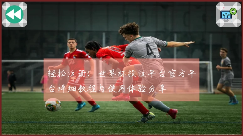轻松注册：世界杯投注平台官方平台详细教程与使用体验分享