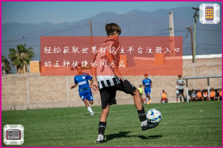 轻松获取世界杯投注平台注册入口的五种快捷访问方式