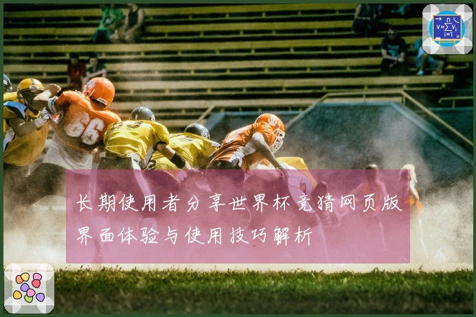 长期使用者分享世界杯竞猜网页版界面体验与使用技巧解析