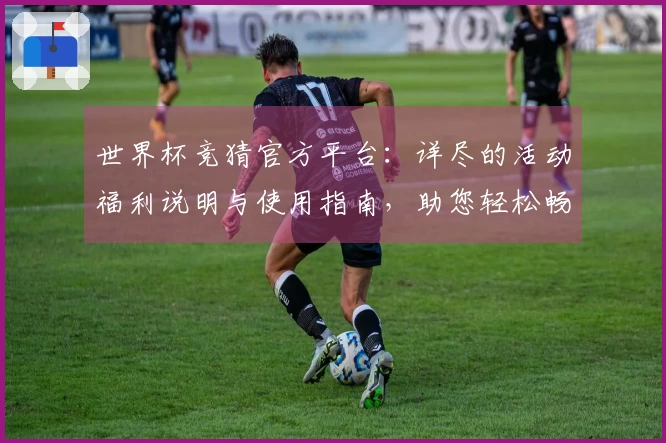 世界杯竞猜官方平台：详尽的活动福利说明与使用指南，助您轻松畅享体育盛宴