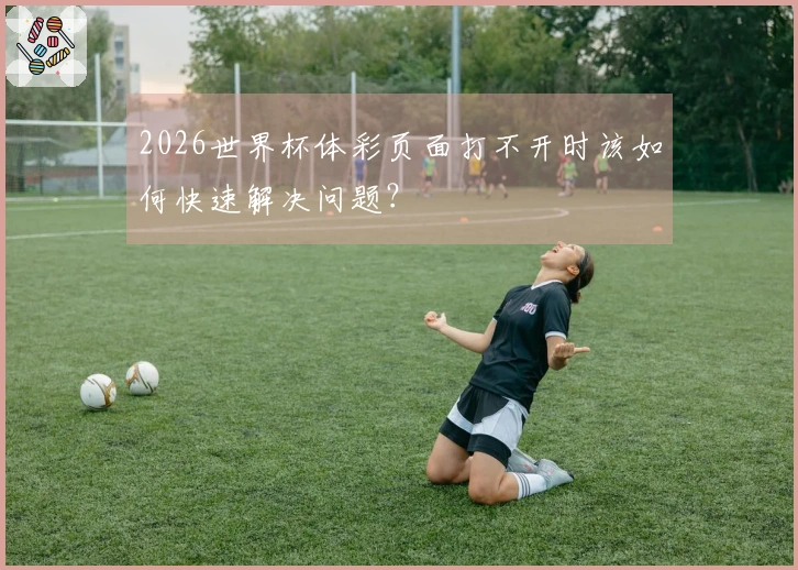 2026世界杯体彩页面打不开时该如何快速解决问题?