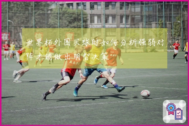 世界杯外围买球时如何分析强弱对阵才能做出明智决策