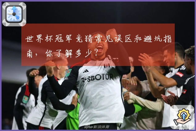 世界杯冠军竞猜常见误区和避坑指南,你了解多少?