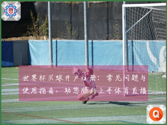 世界杯买球开户注册：常见问题与使用指南，助您顺利上手体育直播平台