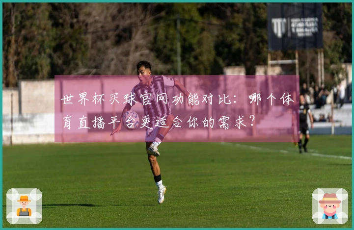 世界杯买球官网功能对比：哪个体育直播平台更适合你的需求？