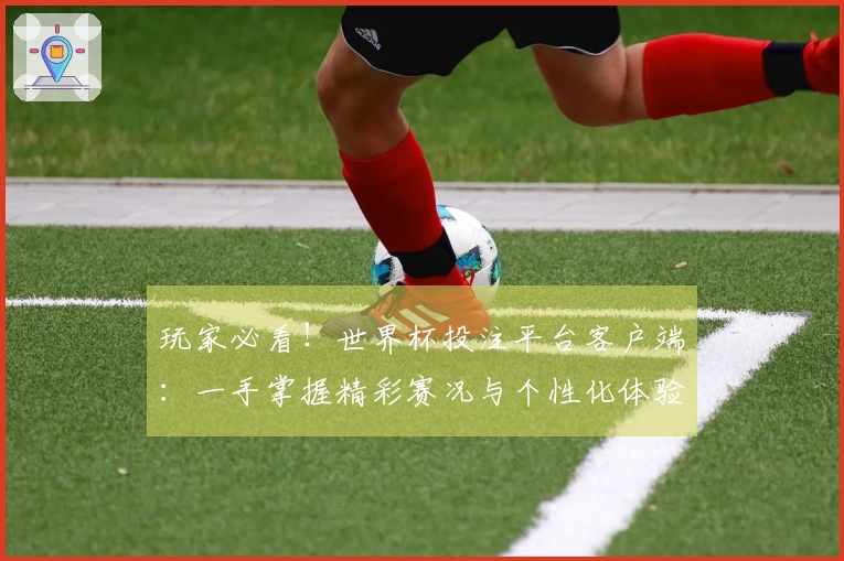 玩家必看！世界杯投注平台客户端：一手掌握精彩赛况与个性化体验