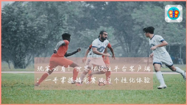 玩家必看!世界杯投注平台客户端:一手掌握精彩赛况与个性化体验