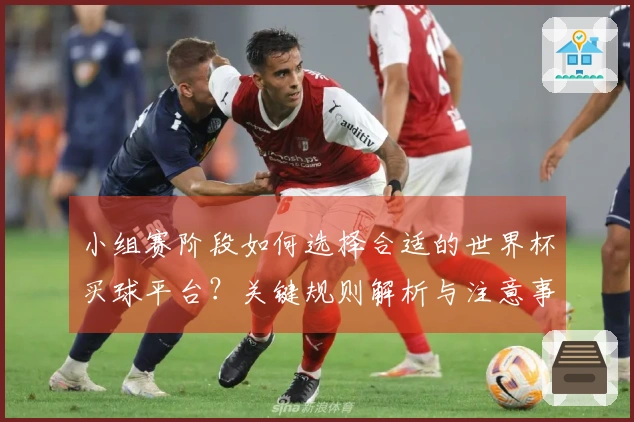 小组赛阶段如何选择合适的世界杯买球平台?关键规则解析与注意事项