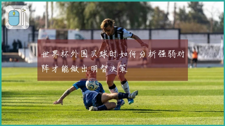 世界杯外围买球时如何分析强弱对阵才能做出明智决策