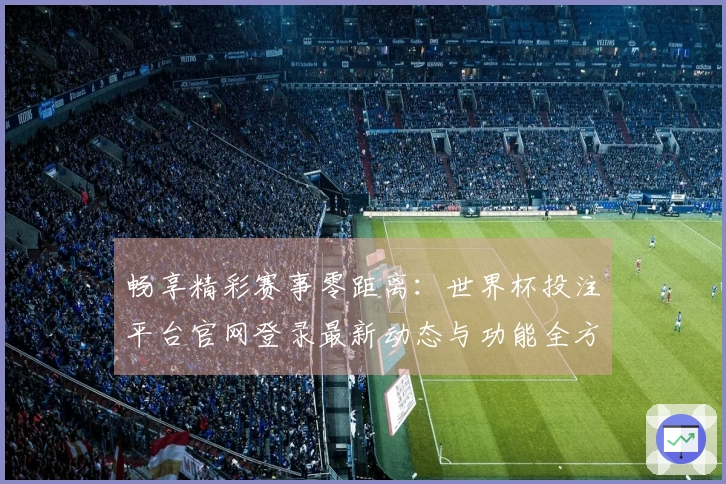 畅享精彩赛事零距离：世界杯投注平台官网登录最新动态与功能全方位解读