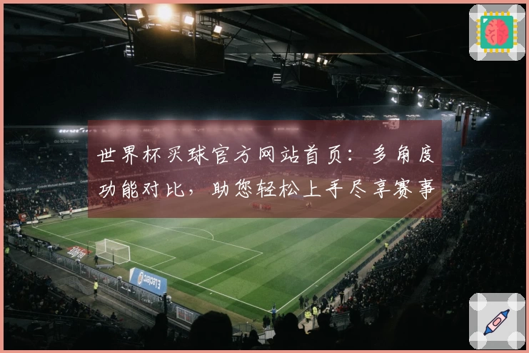 世界杯买球官方网站首页：多角度功能对比，助您轻松上手尽享赛事