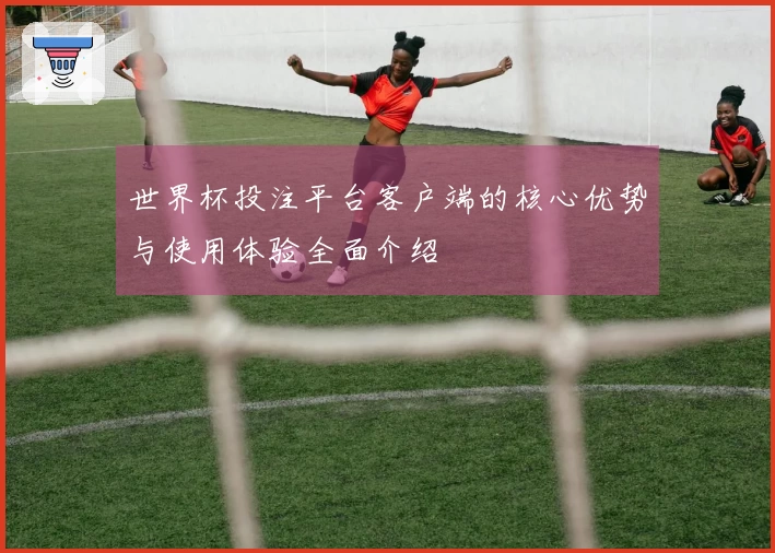 世界杯投注平台客户端的核心优势与使用体验全面介绍