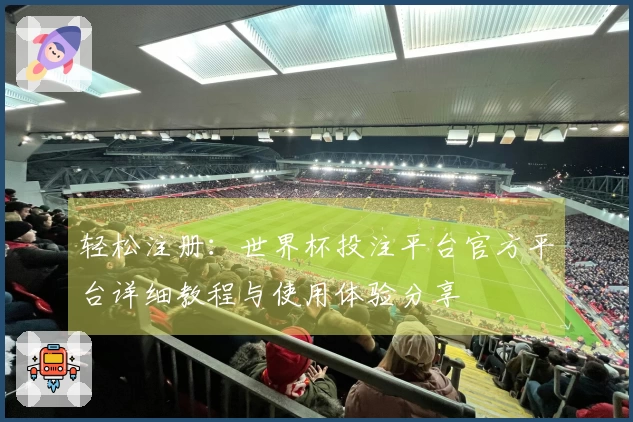 轻松注册：世界杯投注平台官方平台详细教程与使用体验分享