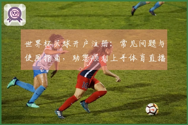 世界杯买球开户注册：常见问题与使用指南，助您顺利上手体育直播平台